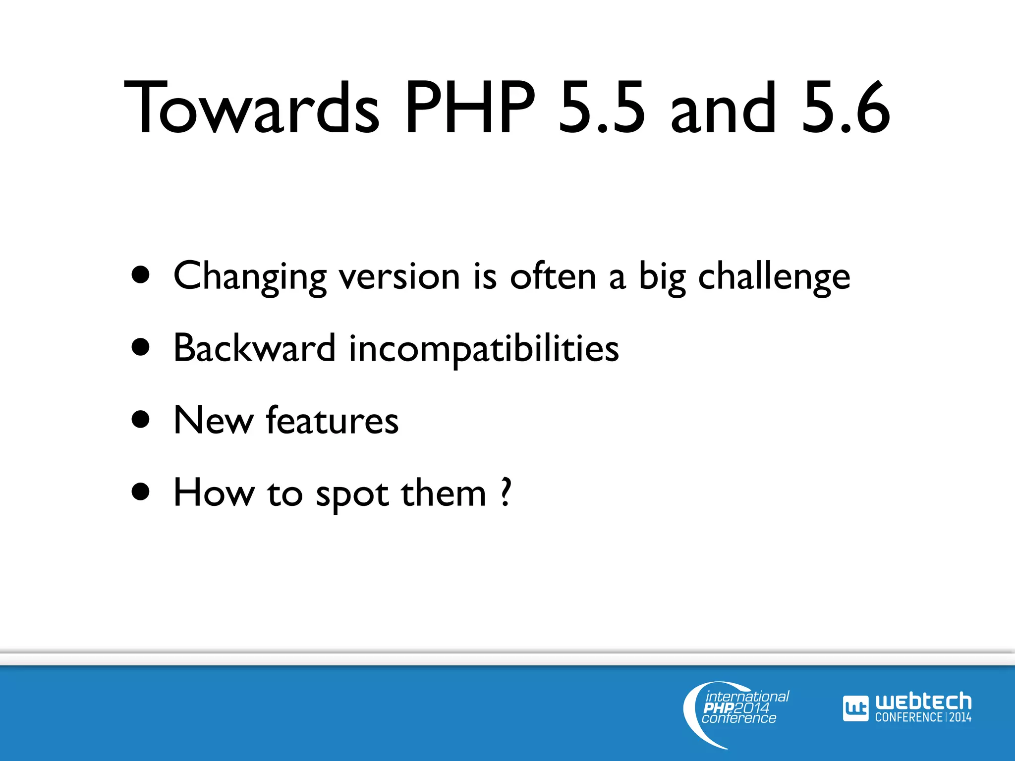 Towards PHP 5.5 and 5.6 
• Changing version is often a big challenge 
• Backward incompatibilities 
• New features 
• How to spot them ? 
 