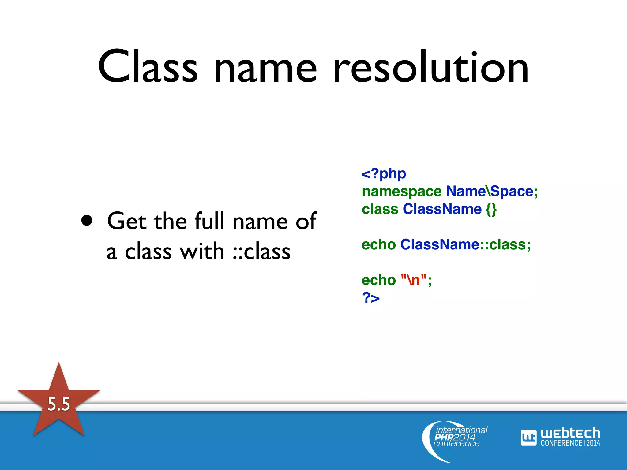 Class name resolution 
<?php 
namespace NameSpace; 
class ClassName {} 
echo ClassName::class; 
echo "n"; 
?> 
• Get the full name of 
a class with ::class 
5.5 
 