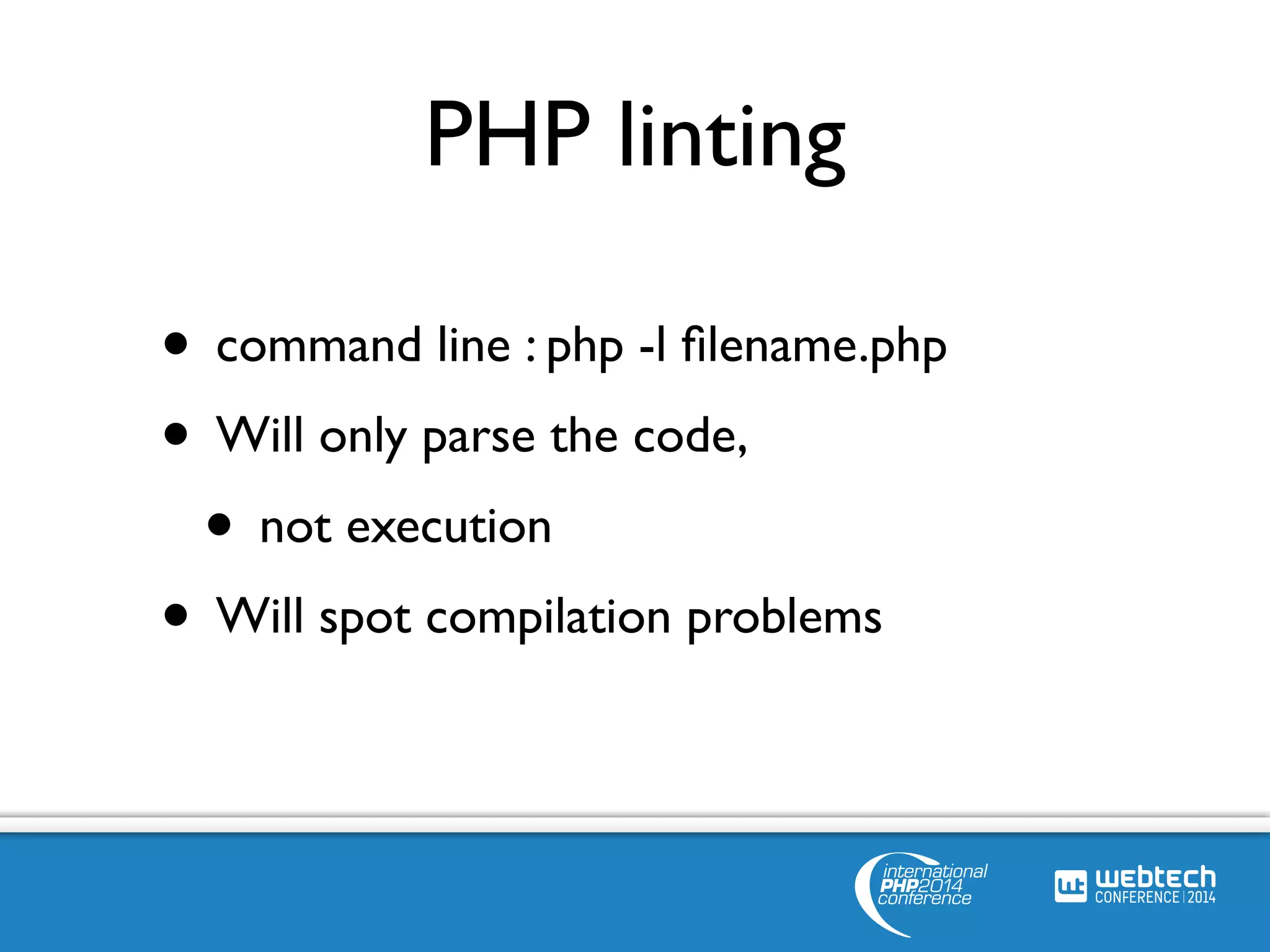 PHP linting 
• command line : php -l filename.php 
• Will only parse the code, 
• not execution 
• Will spot compilation problems 
 