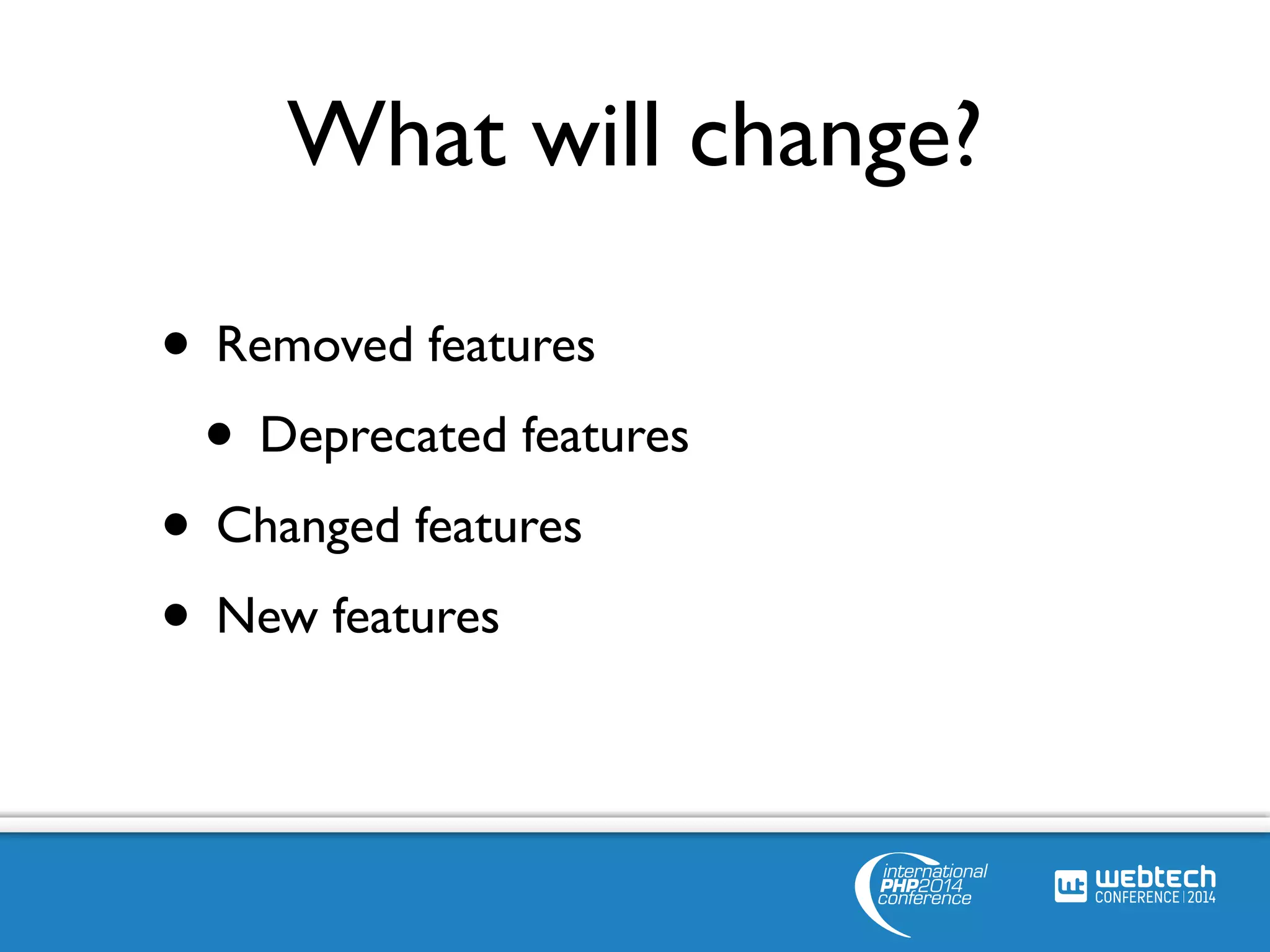 What will change? 
• Removed features 
• Deprecated features 
• Changed features 
• New features 
 