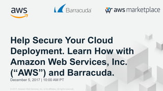 © 2017, Amazon Web Services, Inc. or its Affiliates. All rights reserved.
December 5, 2017 | 10:00 AM PT
Help Secure Your Cloud
Deployment. Learn How with
Amazon Web Services, Inc.
(“AWS”) and Barracuda.
© 2017, Amazon Web Services, Inc. or its affiliates. All rights reserved.
 