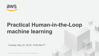 © 2018 Amazon Web Services, Inc. or its Affiliates. All rights reserved.
Practical Human-in-the-Loop
machine learning
Tuesday, May 22, 2018 | 10:00 AM PT
© 2018, Amazon Web Services, Inc. or its Affiliates. All rights reserved.
 