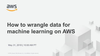 © 2018 Amazon Web Services, Inc. or its Affiliates. All rights reserved.
How to wrangle data for
machine learning on AWS
May 31, 2018 | 10:00 AM PT
© 2018, Amazon Web Services, Inc. or its Affiliates. All rights reserved.
 