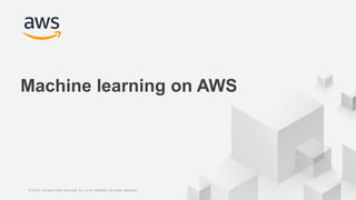 © 2018 Amazon Web Services, Inc. or its Affiliates. All rights reserved.
Machine learning on AWS
© 2018, Amazon Web Servic...