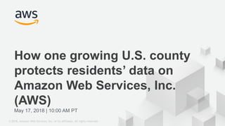 © 2018, Amazon Web Services, Inc. or its affiliates. All rights reserved.
May 17, 2018 | 10:00 AM PT
How one growing U.S. county
protects residents’ data on
Amazon Web Services, Inc.
(AWS)
 