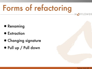 Forms of refactoring

•Renaming
•Extraction
•Changing signature
•Pull up / Pull down

                       Mayﬂower GmbH 2009   19
 