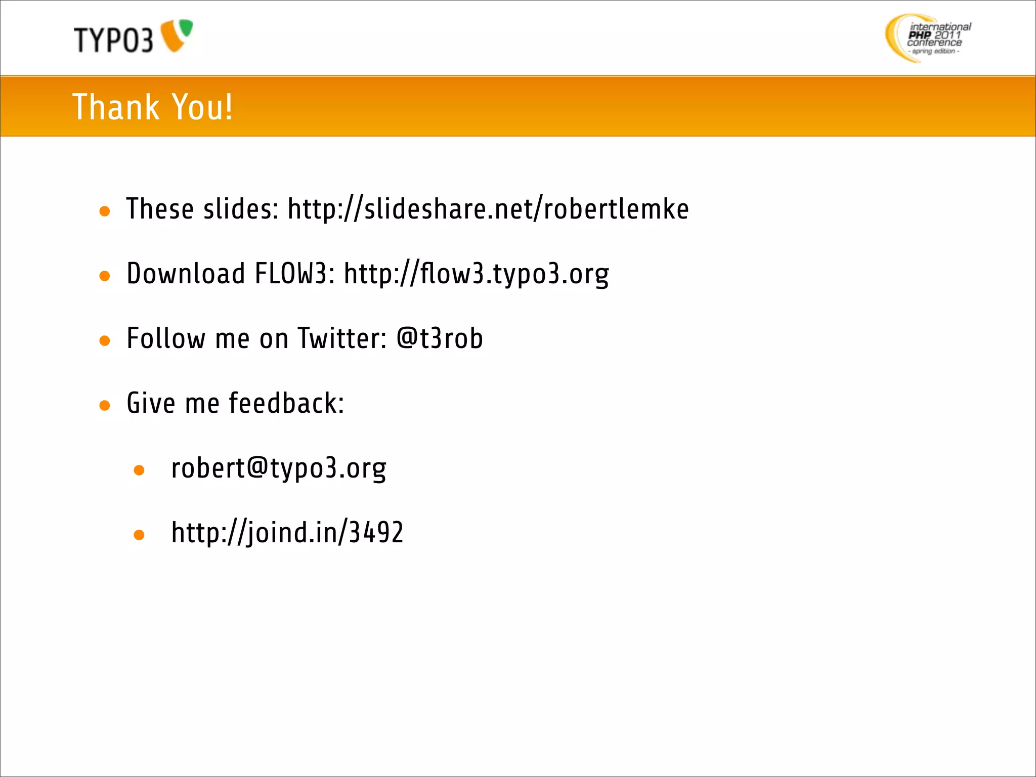 Thank You!

 • These slides: http://slideshare.net/robertlemke

 • Download FLOW3: http://ﬂow3.typo3.org

 • Follow me on Twitter: @t3rob

 • Give me feedback:

   • robert@typo3.org

   • http://joind.in/3492
 