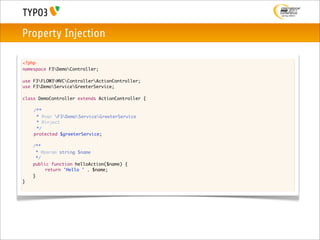 Property Injection

<?php
namespace F3DemoController;

use F3FLOW3MVCControllerActionController;
use F3DemoServiceGreeterService;

class DemoController extends ActionController {
	
	   /**
	     * @var F3DemoServiceGreeterService
	     * @inject
	     */
	   protected $greeterService;
	
    /**
      * @param string $name
      */
    public function helloAction($name) {
    	
    	     return 'Hello ' . $name;
    }
}
 