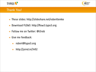 Thank You!

 • These slides: http://slideshare.net/robertlemke

 • Download FLOW3: http://ﬂow3.typo3.org

 • Follow me on Twitter: @t3rob

 • Give me feedback:

   • robert@typo3.org

   • http://joind.in/3492
 