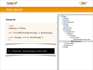 Hello World!

Package.php


   <?php
   namespace F3Demo;

   use F3FLOW3PackagePackage as BasePackage;

   class Package extends BasePackage {
   }




   $ ./flow3_dev flow3:package:create Demo
 