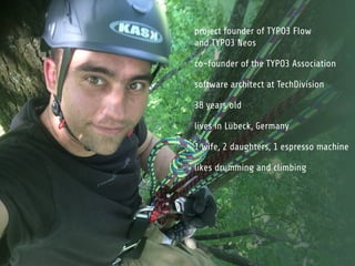 project founder of TYPO3 Flow 
and TYPO3 Neos 
co-founder of the TYPO3 Association 
software architect at TechDivision 
38 years old 
lives in Lübeck, Germany 
1 wife, 2 daughters, 1 espresso machine 
likes drumming and climbing 
 