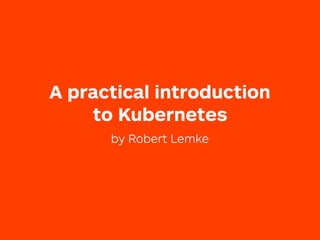 A practical introduction 
to Kubernetes
by Robert Lemke
 