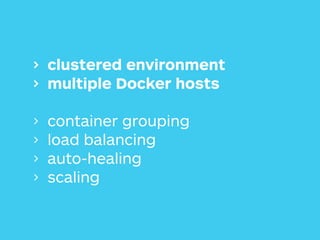 > clustered environment
> multiple Docker hosts 
> container grouping
> load balancing
> auto-healing
> scaling
 