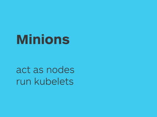 Minions
act as nodes
run kubelets
 