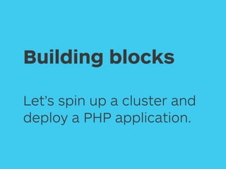 Building blocks
Let’s spin up a cluster and 
deploy a PHP application.
 