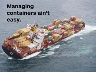 Managing
containers ain’t
easy.
 