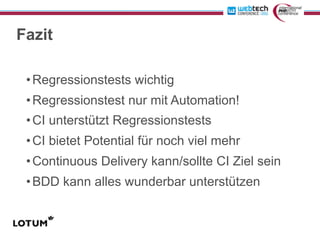 Fazit

 • Regressionstests wichtig
 • Regressionstest nur mit Automation!
 • CI unterstützt Regressionstests
 • CI bietet Potential für noch viel mehr
 • Continuous Delivery kann/sollte CI Ziel sein
 • BDD kann alles wunderbar unterstützen
 