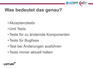 Was bedeutet das genau?

 • Akzeptanztests
 • Unit Tests
 • Tests für zu ändernde Komponenten
 • Tests für Bugfixes
 • Test bei Änderungen ausführen
 • Tests immer aktuell halten
 