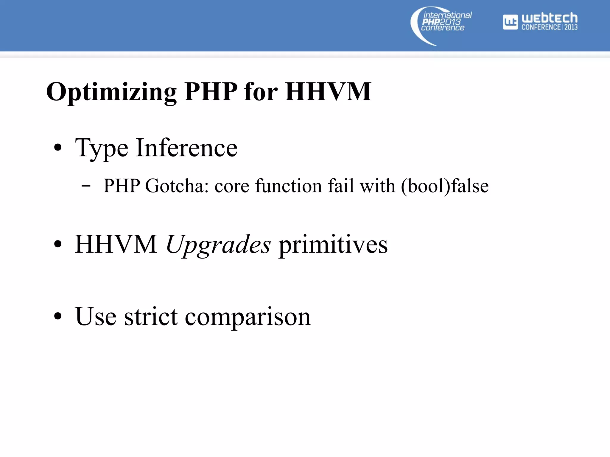 Optimizing PHP for HHVM
●

Type Inference
–

PHP Gotcha: core function fail with (bool)false

●

HHVM Upgrades primitives

●

Use strict comparison

 
