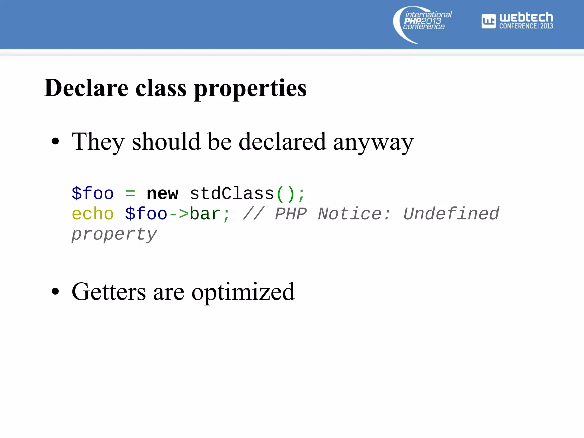 Declare class properties
●

They should be declared anyway
$foo = new stdClass();
echo $foo->bar; // PHP Notice: Undefined
property

●

Getters are optimized

 