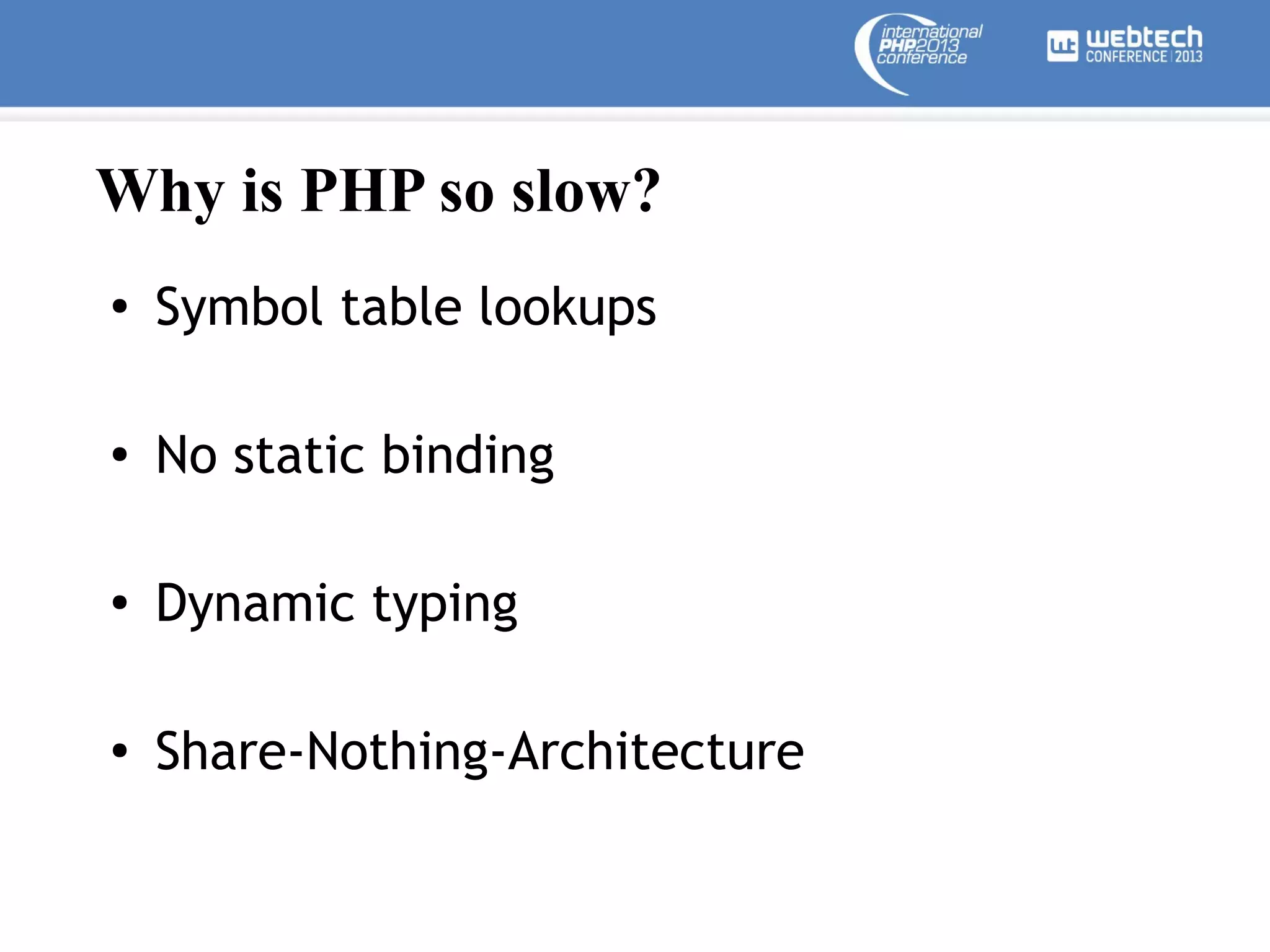 Why is PHP so slow?
●

Symbol table lookups

●

No static binding

●

Dynamic typing

●

Share-Nothing-Architecture

 