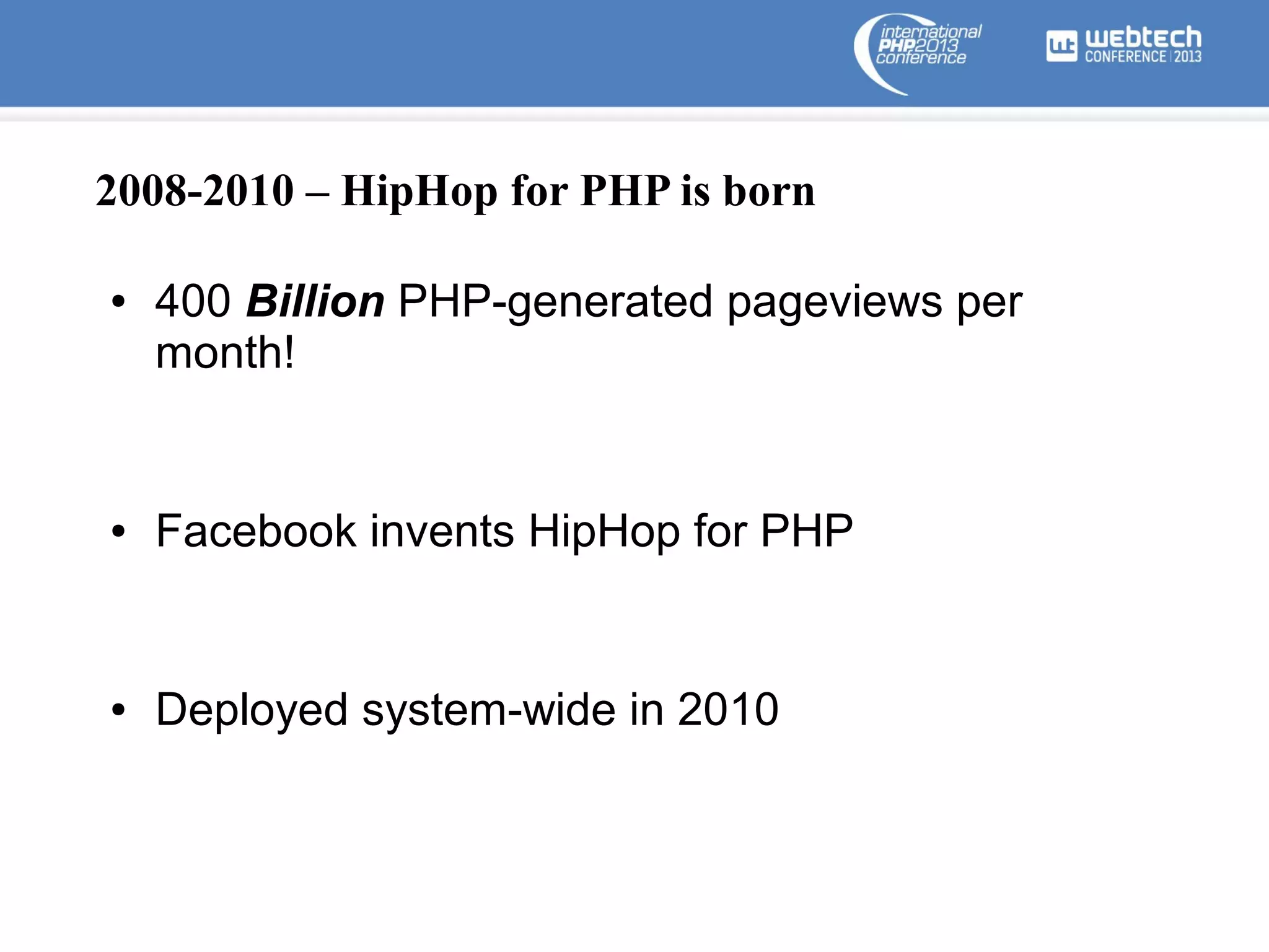 2008-2010 – HipHop for PHP is born
●

400 Billion PHP-generated pageviews per
month!

●

Facebook invents HipHop for PHP

●

Deployed system-wide in 2010

 
