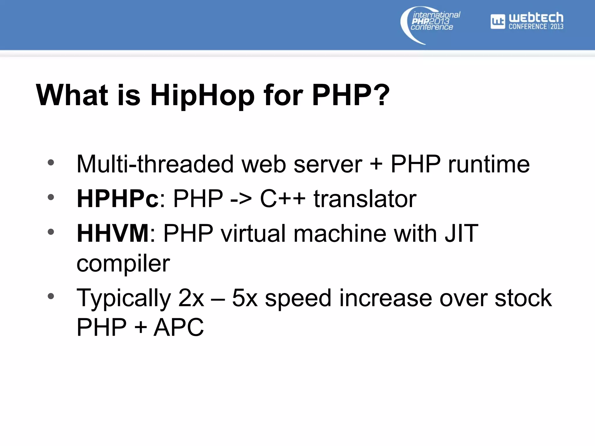 What is HipHop for PHP?
• Multi-threaded web server + PHP runtime
• HPHPc: PHP -> C++ translator
• HHVM: PHP virtual machine with JIT
compiler
• Typically 2x – 5x speed increase over stock
PHP + APC

 