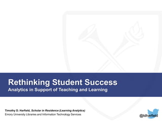 Rethinking Student Success 
Analytics in Support of Teaching and Learning 
Timothy D. Harfield, Scholar in Residence (Learning Analytics) 
Emory University Libraries and Information Technology Services 
@tdharfield 
 