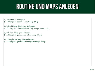 22 / 38
// Routing anlegen
$ zf2rapid create-routing Shop
// Striktes Routing anlegen
$ zf2rapid create-routing Shop --strict
// Class Map generieren
$ zf2rapid generate-classmap Shop
// Template Map generieren
$ zf2rapid generate-templatemap Shop
Routing und Maps anlegenRouting und Maps anlegen
 