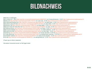 BildnachweisBildnachweis
[B00] Fotos von Ralf Eggert
[B01] Frontiers 2011 - Day 2 https://www.flickr.com/photos/frontiersofinteraction/5866676276/ von Frontiersofinteraction - CC-BY https://creativecommons.org/licenses/by/2.0/
[B02] My nuts https://www.flickr.com/photos/lucasincas/6517703315/ von Lucas Incas - CC-BY https://creativecommons.org/licenses/by/2.0/
[B03] Harbourside Building Site 4 https://www.flickr.com/photos/matt_gibson/420273270/ von Matt Gibson - CC-BY https://creativecommons.org/licenses/by/2.0/
[B04] rainbow cubes with holes https://www.flickr.com/photos/generated/6313491064/ von Jared Tarbell - CC-BY https://creativecommons.org/licenses/by/2.0/
[B05] Monaco-14pt https://www.flickr.com/photos/polarity/3138680190/ von Robert Agthe - CC-BY https://creativecommons.org/licenses/by/2.0/
[B06] Scenic Route 207 Texas Plain Trail https://www.flickr.com/photos/mtsrs/2547608404/ von mtsrs - CC-BY https://creativecommons.org/licenses/by/2.0/
[B07] Molecular Bonds https://www.flickr.com/photos/pasukaru76/6978143982/ von Pascal - CC-BY https://creativecommons.org/licenses/by/2.0/
[B08] Fixing the database https://www.flickr.com/photos/dahlstroms/4140461901 von Håkan Dahlström - CC-BY https://creativecommons.org/licenses/by/2.0/
[B09] Swiss Army Knife https://www.flickr.com/photos/askdavetaylor/4261149346/ von Dave Taylor - CC-BY https://creativecommons.org/licenses/by/2.0/
[B10] Warning https://www.flickr.com/photos/thomasletholsen/9369862678/ von Thomas Leth-Olsen- CC-BY-SA https://creativecommons.org/licenses/by-sa/2.0/
[B11] Help wanted sign https://www.flickr.com/photos/andjohan/5644714850/ von Andreas Klinke Johannsen - CC-BY-SA https://creativecommons.org/licenses/by-sa/2.0/
[B12] Etech05: Audience https://www.flickr.com/photos/oreilly/6648470 von James Duncan Davidson - CC-BY https://creativecommons.org/licenses/by/2.0/
[B13] Jobs https://www.flickr.com/photos/jakerust/16844967041/ von www.gotcredit.com - CC-BY https://creativecommons.org/licenses/by/2.0/
ZFrapid Logo von Moritz Liebeknecht.
Alle weiteren Screenshots wurden von Ralf Eggert erstellt.
38 / 38
 