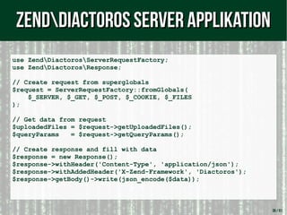 38 / 61
use ZendDiactorosServerRequestFactory;
use ZendDiactorosResponse;
// Create request from superglobals
$request = ServerRequestFactory::fromGlobals(
$_SERVER, $_GET, $_POST, $_COOKIE, $_FILES
);
// Get data from request
$uploadedFiles = $request->getUploadedFiles();
$queryParams = $request->getQueryParams();
// Create response and fill with data
$response = new Response();
$response->withHeader('Content-Type', 'application/json');
$response->withAddedHeader('X-Zend-Framework', 'Diactoros');
$response->getBody()->write(json_encode($data));
ZendDiactoros Server ApplikationZendDiactoros Server Applikation
 