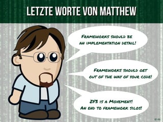 Letzte Worte von MatthewLetzte Worte von Matthew
57 / 61
[b13]
Frameworks should be
an implementation detail!
Frameworks should get
out of the way of your code!
ZF3 is a Movement!
An end to framework silos!
 