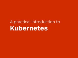 A practical introduction to 
Kubernetes
 