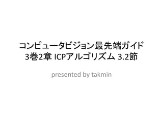 コンピュータビジョン最先端ガイド
 3巻2章 ICPアルゴリズム 3.2節
     presented by takmin
 