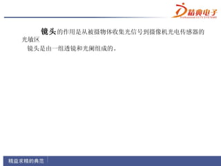 镜头 的作用是从被摄物体收集光信号到摄像机光电传感器的
光敏区
 镜头是由一组透镜和光阑组成的。
 