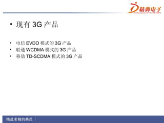 • 现有 3G 产品

• 电信 EVDO 模式的 3G 产品
• 联通 WCDMA 模式的 3G 产品
• 移劢 TD-SCDMA 模式的 3G 产品
 