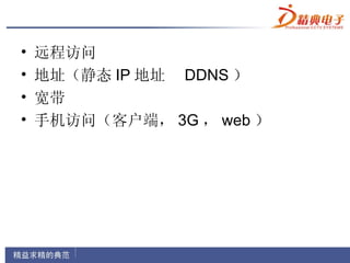 •   远程访问
•   地址（静态 IP 地址 DDNS ）
•   宽带
•   手机访问（客户端， 3G ， web ）
 