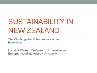 SUSTAINABILITY IN
NEW ZEALAND
The Challenge for Entrepreneurship and
Innovation
Lorraine Warren, Professor of Innovation and
Entrepreneurship, Massey University
 