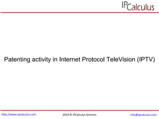 http://www.ipcalculus.com 2010 © IPCalculus Services [email_address]   Patenting activity in Internet Protocol TeleVision (IPTV) 