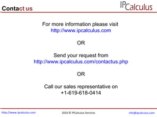 http://www.ipcalculus.com [email_address]   Conta ct   us For more information please visit  http://www.ipcalculus.com OR Send your request from http://www.ipcalculus.com/contactus.php OR Call our sales representative on +1-619-618-0414 2010 © IPCalculus Services 