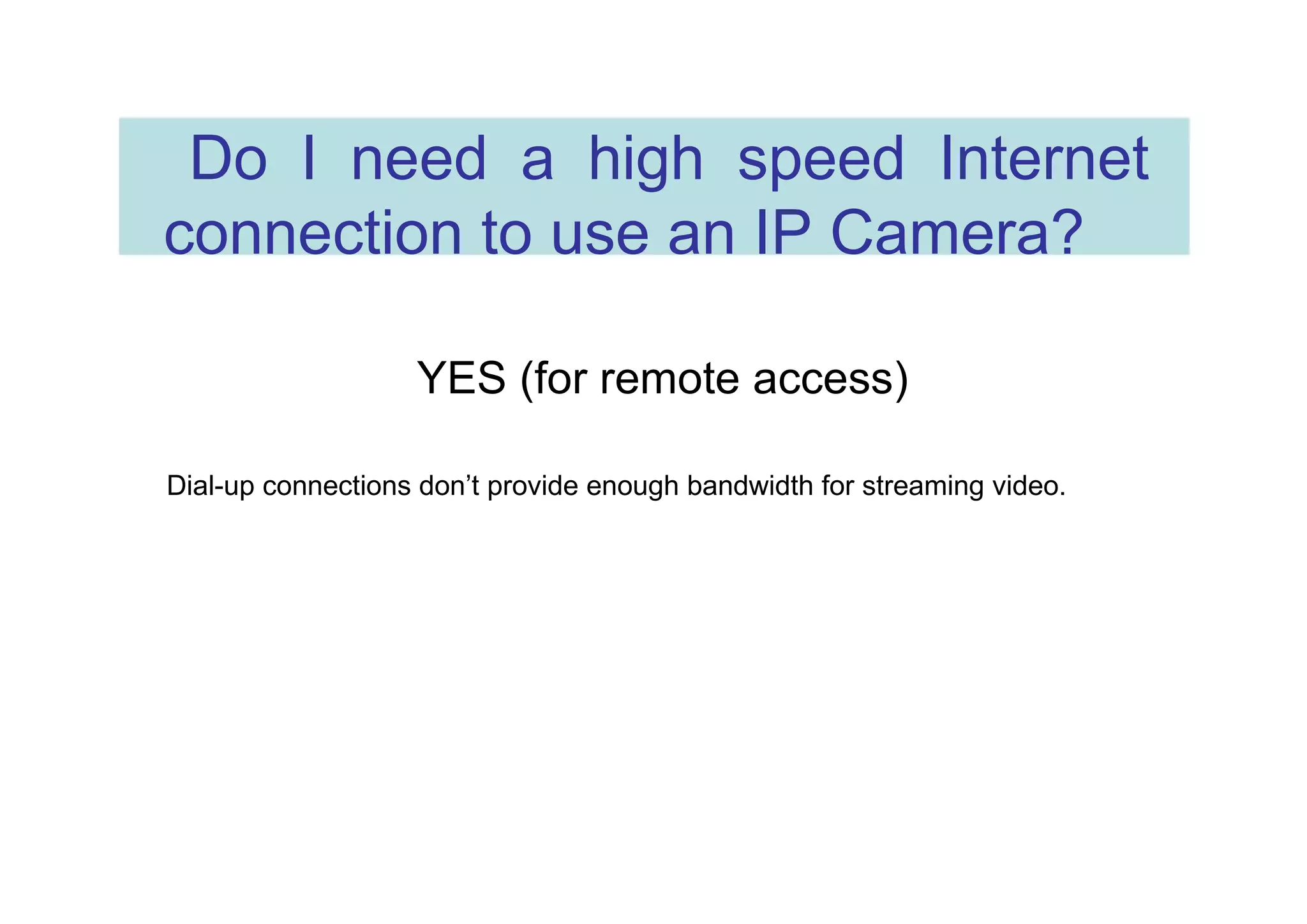 Do I need a high speed Internet connection to use an IP Camera?  YES (for remote access)  Dial-up connections don’t provide enough bandwidth for streaming video.  
