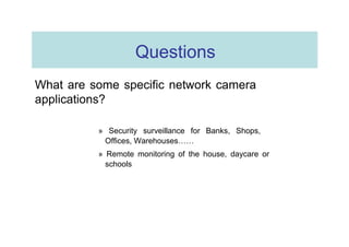 Questions  What are some specific network camera applications?  » Security surveillance for Banks, Shops, Offices, Warehouses……  » Remote monitoring of the house, daycare or schools  