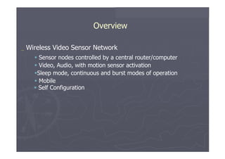 Overview  _   Wireless   Video   Sensor   Network     Sensor   nodes   controlled   by   a   central   router/computer     Video,   Audio,   with   motion   sensor   activation   Sleep   mode,   continuous   and   burst   modes   of   operation    Mobile     Self   Configuration  