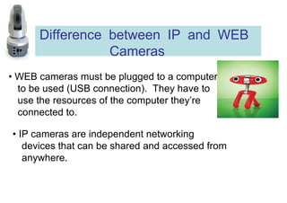 Difference between IP and WEB Cameras  •  WEB cameras must be plugged to a computer to be used (USB connection).  They hav...