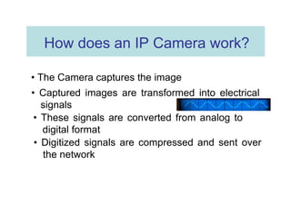 How does an IP Camera work?  •  The Camera captures the image  •  Captured images are transformed into electrical signals ...