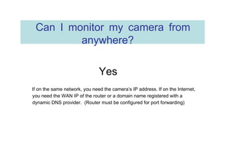 Can I monitor my camera from anywhere?  Yes  If on the same network, you need the camera’s IP address. If on the Internet,...