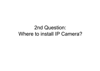 2nd Question:  Where to install IP Camera?  