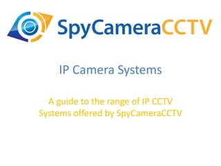 IP Camera Systems
A guide to the range of IP CCTV
Systems offered by SpyCameraCCTV
 