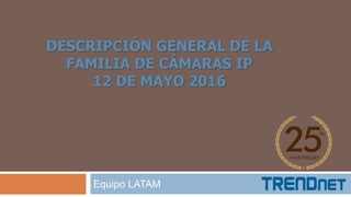 DESCRIPCIÓN GENERAL DE LA
FAMILIA DE CÁMARAS IP
12 DE MAYO 2016
Equipo LATAM
 