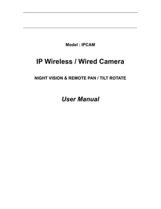 Model : IPCAM



IP Wireless / Wired Camera

NIGHT VISION & REMOTE PAN / TILT ROTATE




           User Manual
 